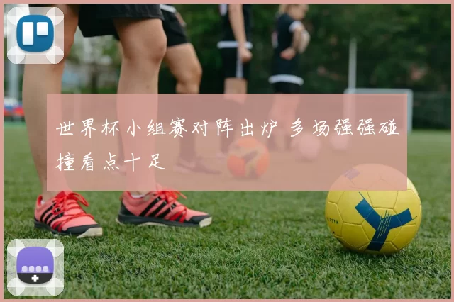 世界杯小组赛对阵出炉 多场强强碰撞看点十足