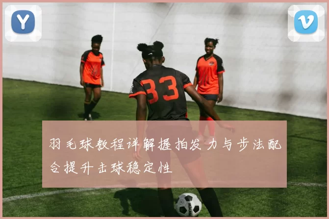 羽毛球教程详解握拍发力与步法配合提升击球稳定性