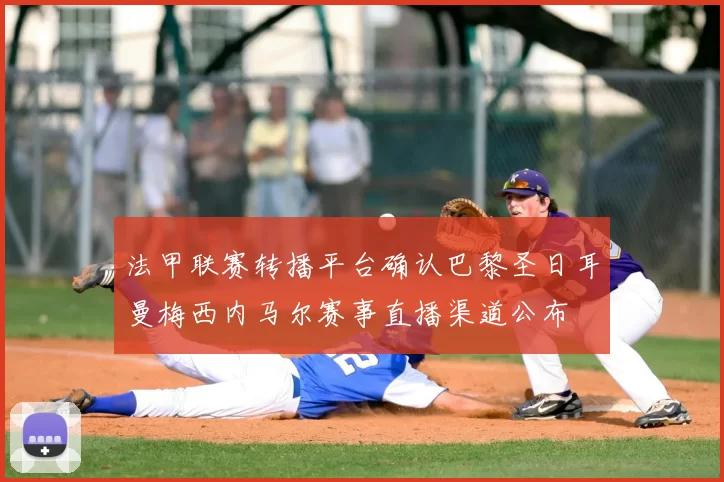 法甲联赛转播平台确认巴黎圣日耳曼梅西内马尔赛事直播渠道公布