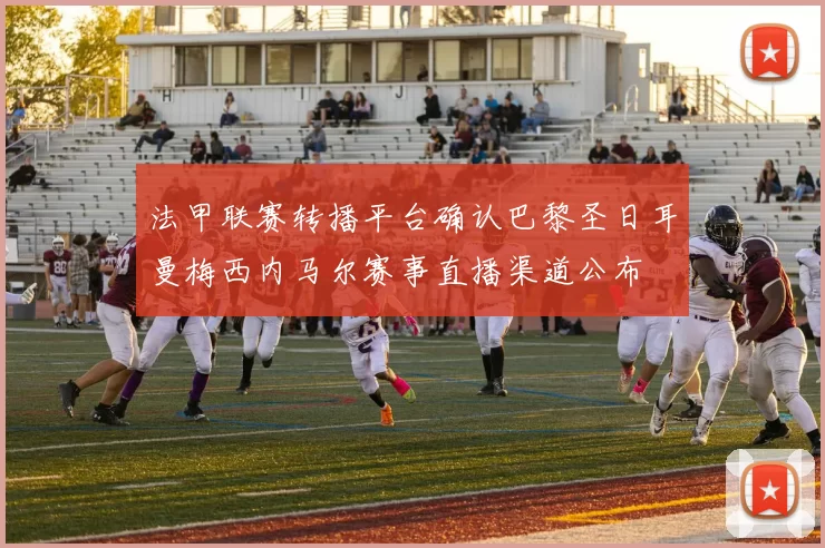 法甲联赛转播平台确认巴黎圣日耳曼梅西内马尔赛事直播渠道公布