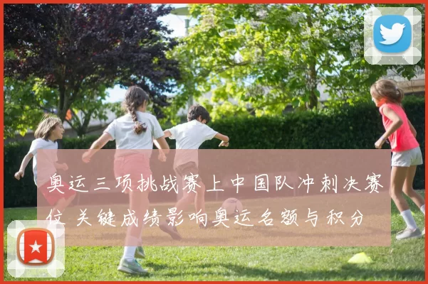 奥运三项挑战赛上中国队冲刺决赛位 关键成绩影响奥运名额与积分