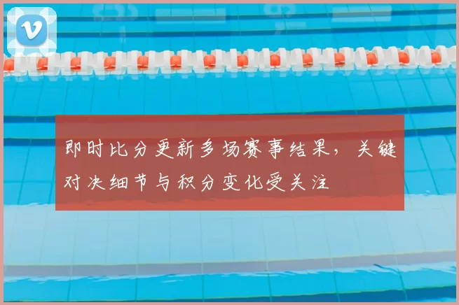 即时比分更新多场赛事结果，关键对决细节与积分变化受关注