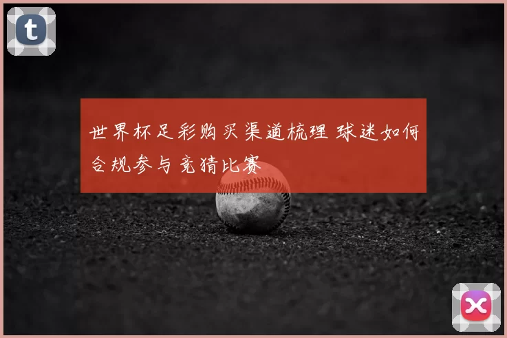 世界杯足彩购买渠道梳理 球迷如何合规参与竞猜比赛