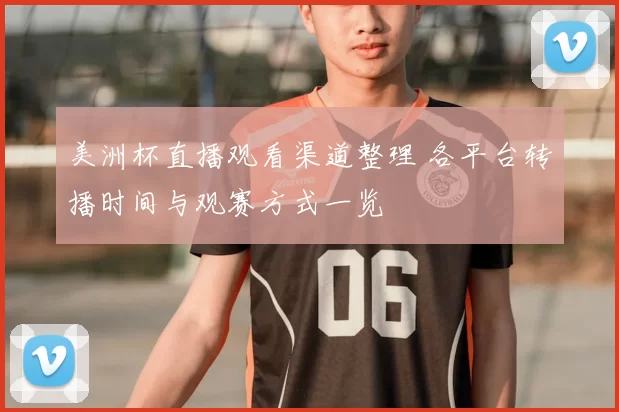 美洲杯直播观看渠道整理 各平台转播时间与观赛方式一览