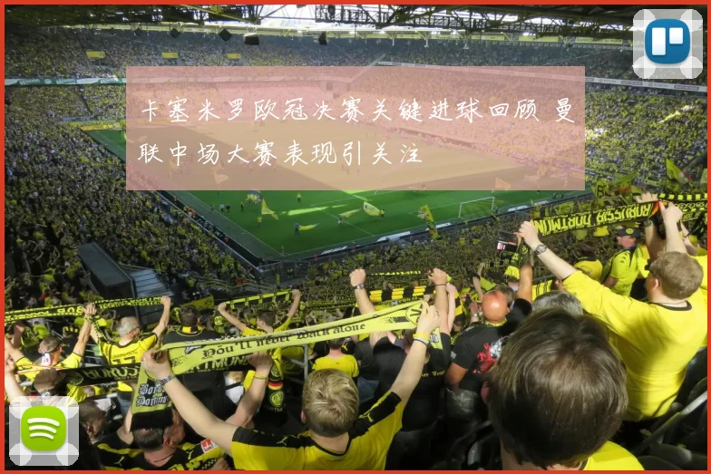 卡塞米罗欧冠决赛关键进球回顾 曼联中场大赛表现引关注