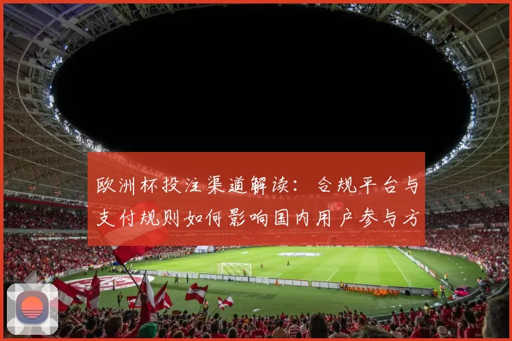 欧洲杯投注渠道解读：合规平台与支付规则如何影响国内用户参与方式