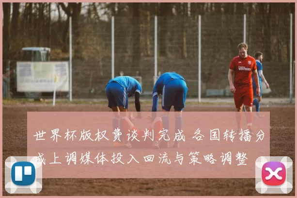 世界杯版权费谈判完成 各国转播分成上调媒体投入回流与策略调整