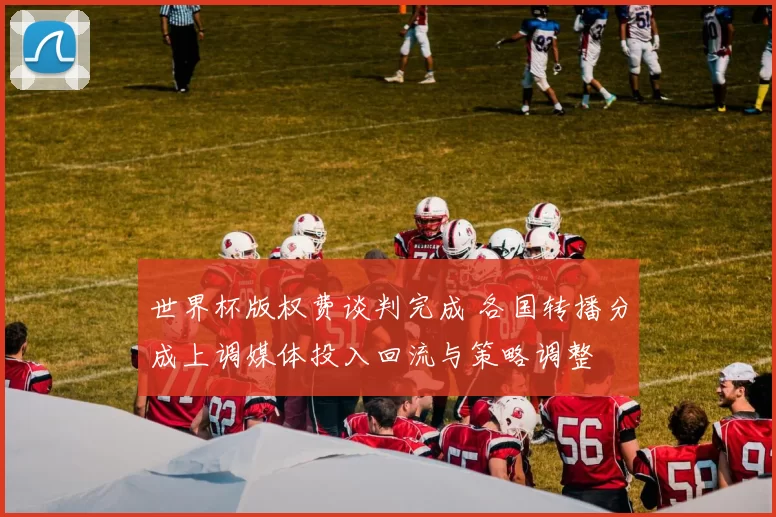 世界杯版权费谈判完成 各国转播分成上调媒体投入回流与策略调整