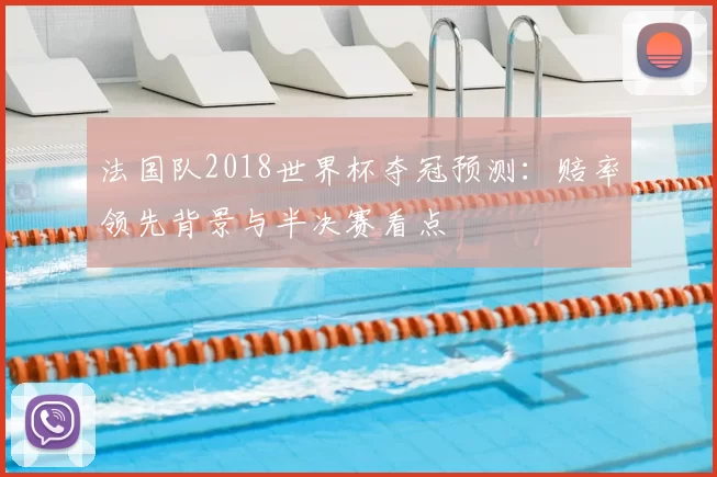 法国队2018世界杯夺冠预测：赔率领先背景与半决赛看点