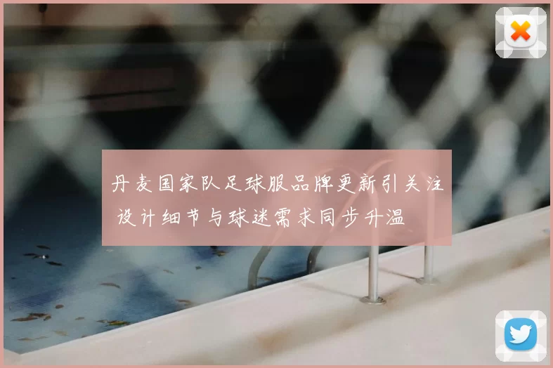 丹麦国家队足球服品牌更新引关注 设计细节与球迷需求同步升温