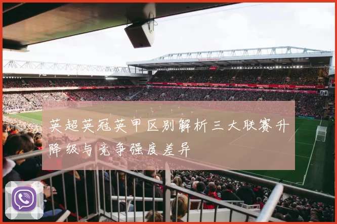 英超英冠英甲区别解析三大联赛升降级与竞争强度差异