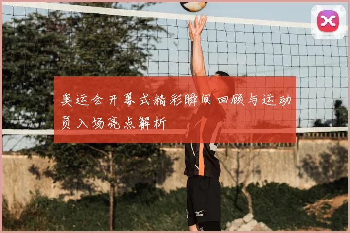 奥运会开幕式精彩瞬间回顾与运动员入场亮点解析