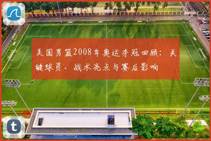 美国男篮2008年奥运夺冠回顾：关键球员、战术亮点与赛后影响