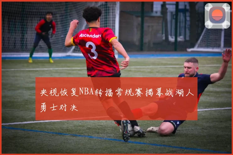 央视恢复NBA转播常规赛揭幕战湖人勇士对决