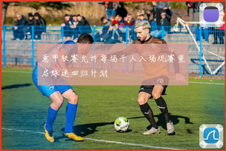 意甲联赛允许每场千人入场观赛重启球迷回归计划