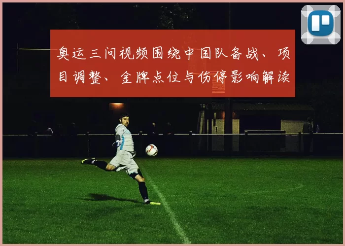奥运三问视频围绕中国队备战、项目调整、金牌点位与伤停影响解读