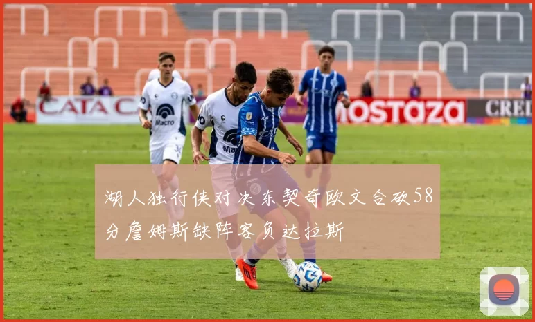 湖人独行侠对决东契奇欧文合砍58分詹姆斯缺阵客负达拉斯