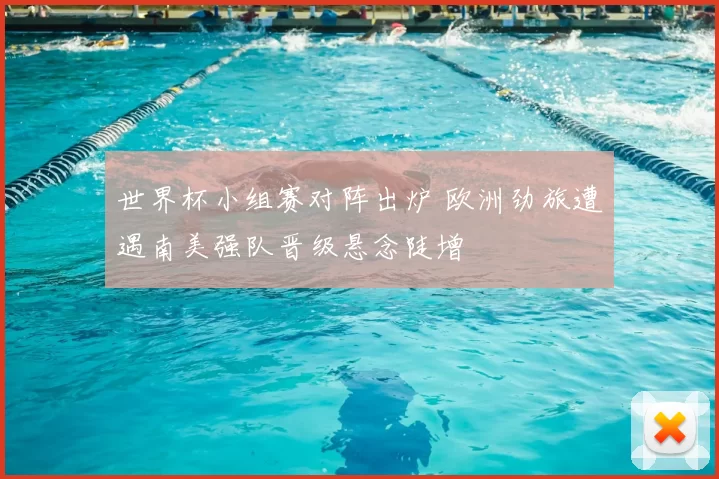 世界杯小组赛对阵出炉 欧洲劲旅遭遇南美强队晋级悬念陡增