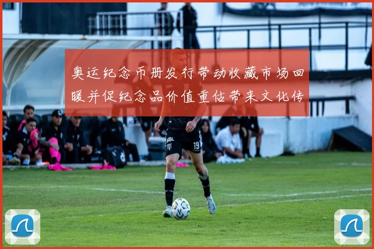 奥运纪念币册发行带动收藏市场回暖并促纪念品价值重估带来文化传承讨论