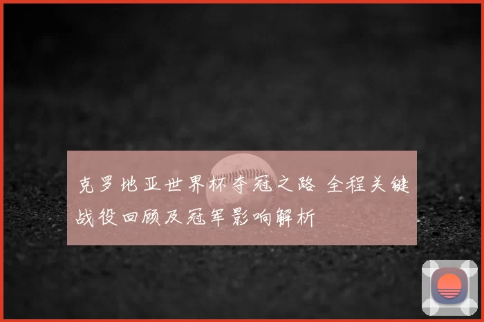 克罗地亚世界杯夺冠之路 全程关键战役回顾及冠军影响解析