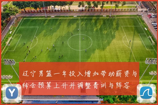 辽宁男篮一年投入增加带动薪资与转会预算上升并调整青训与阵容