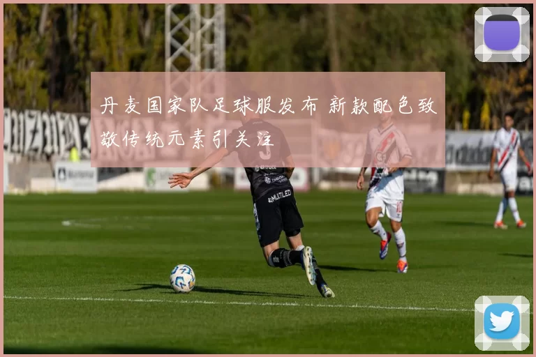 丹麦国家队足球服发布 新款配色致敬传统元素引关注