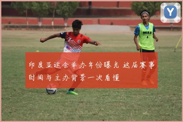 印度亚运会举办年份曝光 这届赛事时间与主办背景一次看懂