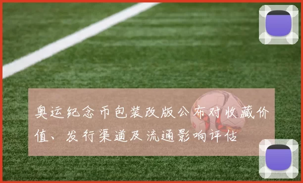 奥运纪念币包装改版公布对收藏价值、发行渠道及流通影响评估