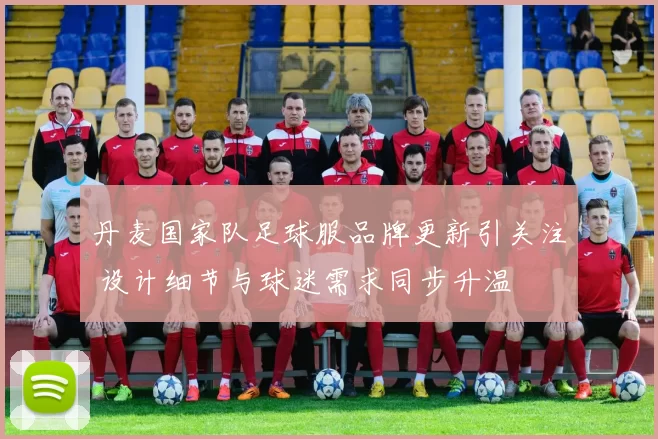 丹麦国家队足球服品牌更新引关注 设计细节与球迷需求同步升温