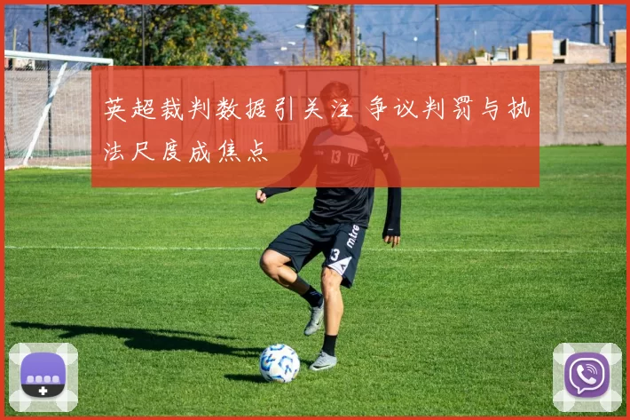 英超裁判数据引关注 争议判罚与执法尺度成焦点