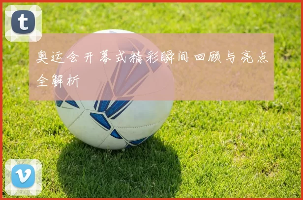 奥运会开幕式精彩瞬间回顾与亮点全解析