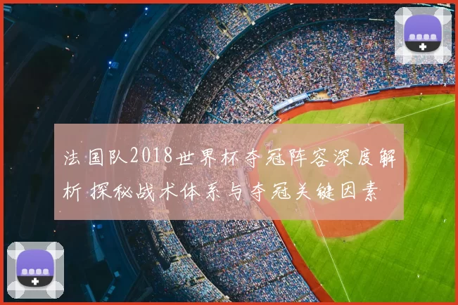法国队2018世界杯夺冠阵容深度解析 探秘战术体系与夺冠关键因素