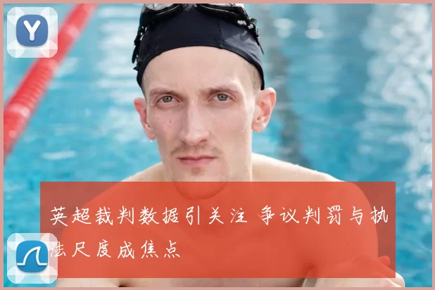 英超裁判数据引关注 争议判罚与执法尺度成焦点