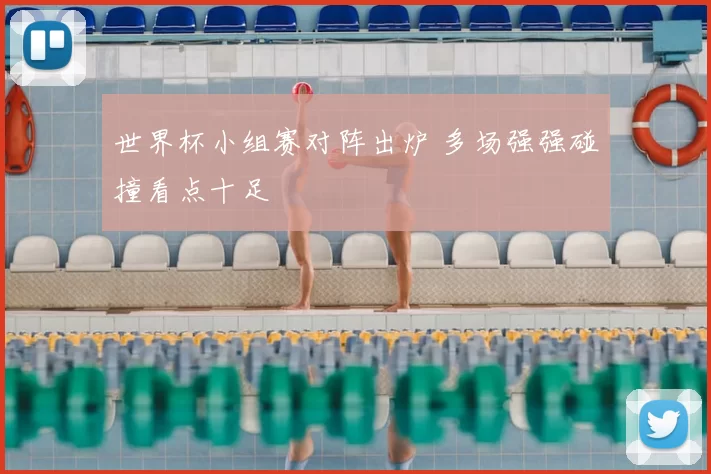 世界杯小组赛对阵出炉 多场强强碰撞看点十足