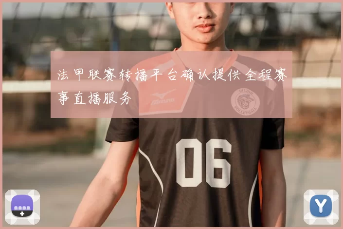 法甲联赛转播平台确认提供全程赛事直播服务