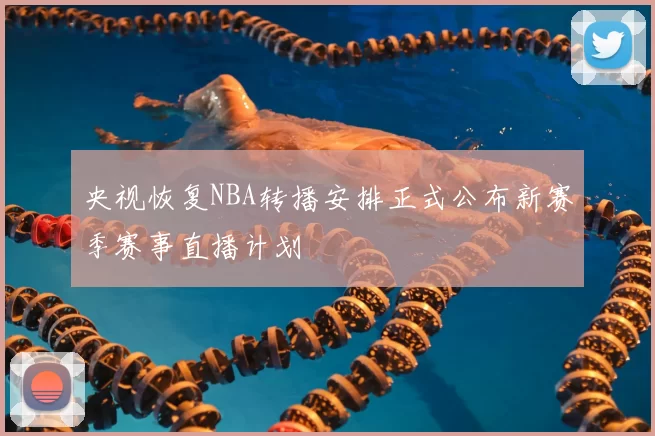 央视恢复NBA转播安排正式公布新赛季赛事直播计划