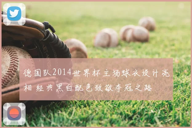 德国队2014世界杯主场球衣设计亮相 经典黑白配色致敬夺冠之路