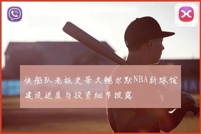 快船队老板史蒂夫鲍尔默NBA新球馆建设进度与投资细节披露