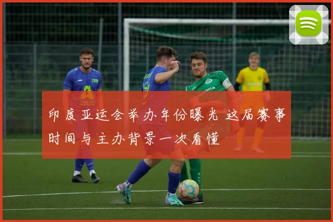 印度亚运会举办年份曝光 这届赛事时间与主办背景一次看懂