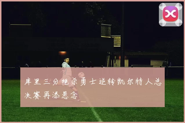 库里三分绝杀勇士逆转凯尔特人总决赛再添悬念