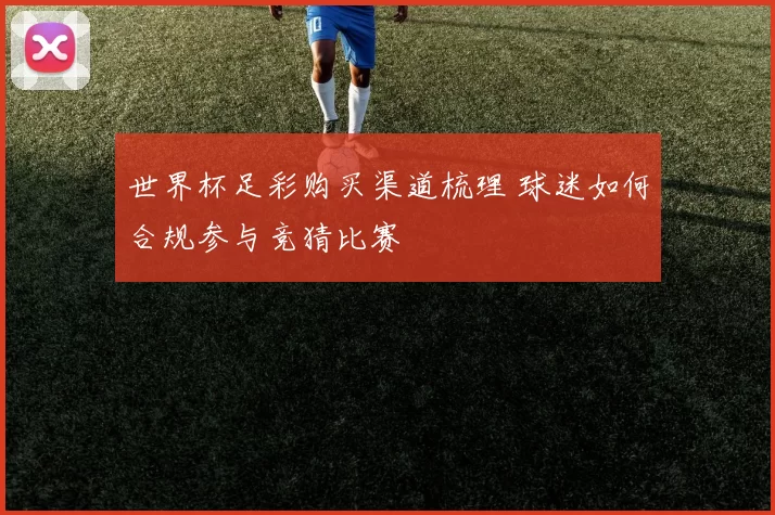 世界杯足彩购买渠道梳理 球迷如何合规参与竞猜比赛