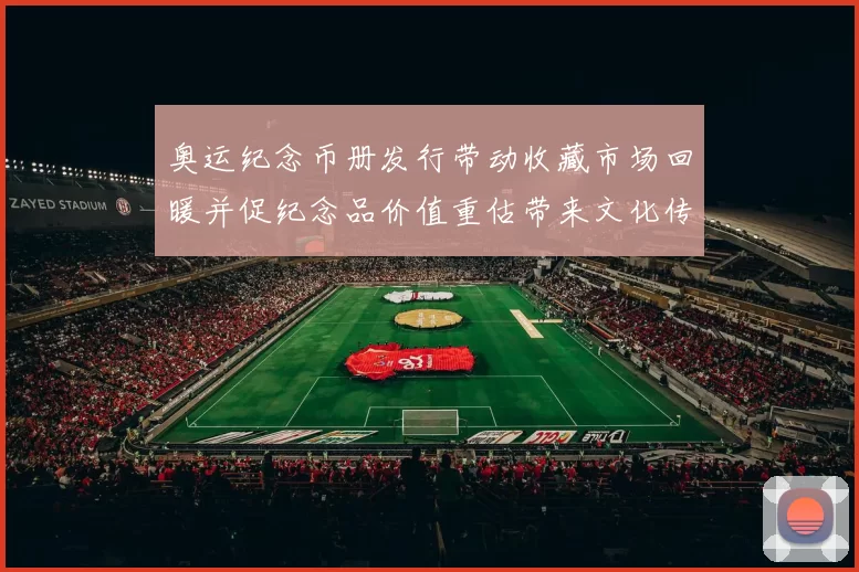 奥运纪念币册发行带动收藏市场回暖并促纪念品价值重估带来文化传承讨论