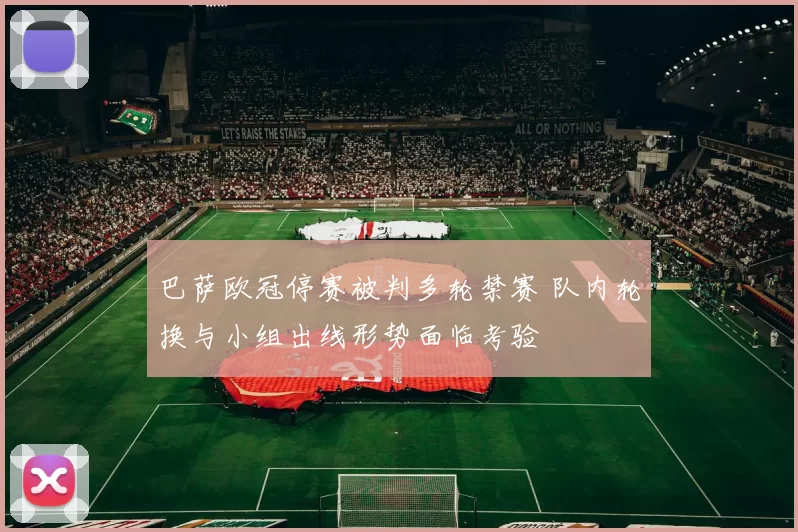 巴萨欧冠停赛被判多轮禁赛 队内轮换与小组出线形势面临考验