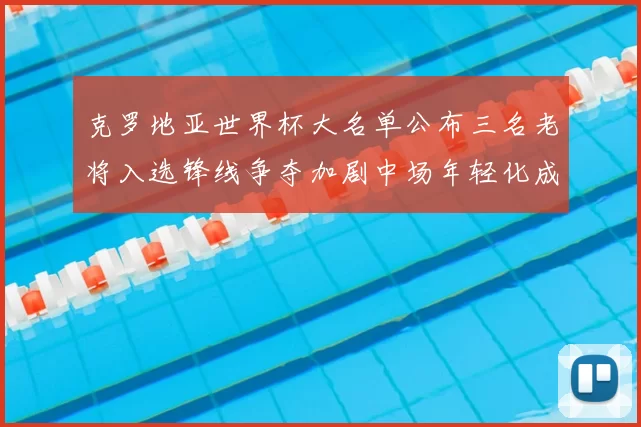 克罗地亚世界杯大名单公布三名老将入选锋线争夺加剧中场年轻化成亮点