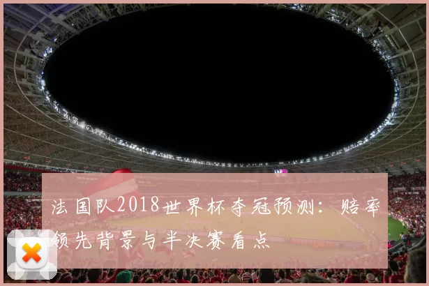 法国队2018世界杯夺冠预测：赔率领先背景与半决赛看点