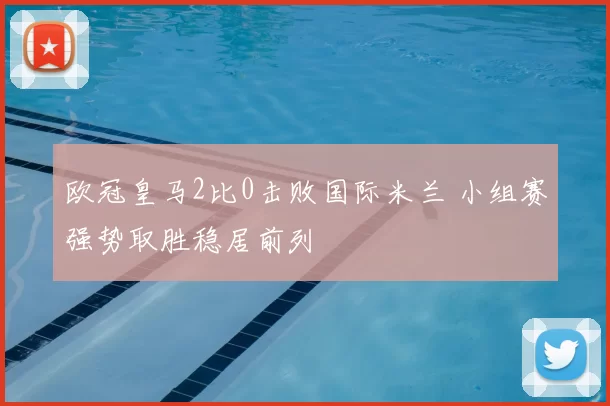 欧冠皇马2比0击败国际米兰 小组赛强势取胜稳居前列