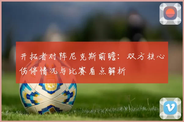开拓者对阵尼克斯前瞻：双方核心伤停情况与比赛看点解析