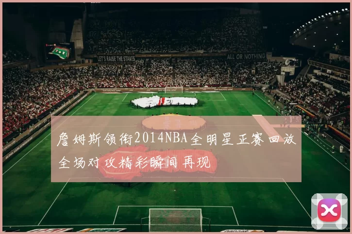 詹姆斯领衔2014NBA全明星正赛回放全场对攻精彩瞬间再现