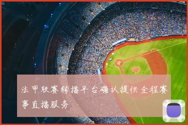 法甲联赛转播平台确认提供全程赛事直播服务