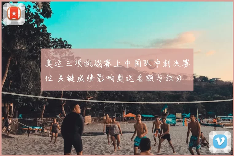 奥运三项挑战赛上中国队冲刺决赛位 关键成绩影响奥运名额与积分